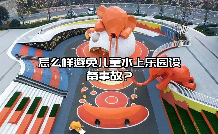 怎么樣避免兒童水上樂園設(shè)備事故？