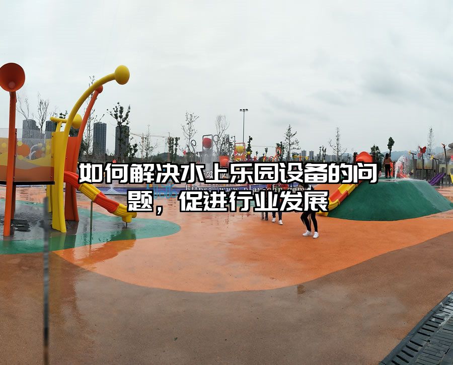 如何解決水上樂(lè)園設(shè)備的問(wèn)題，促進(jìn)行業(yè)發(fā)展