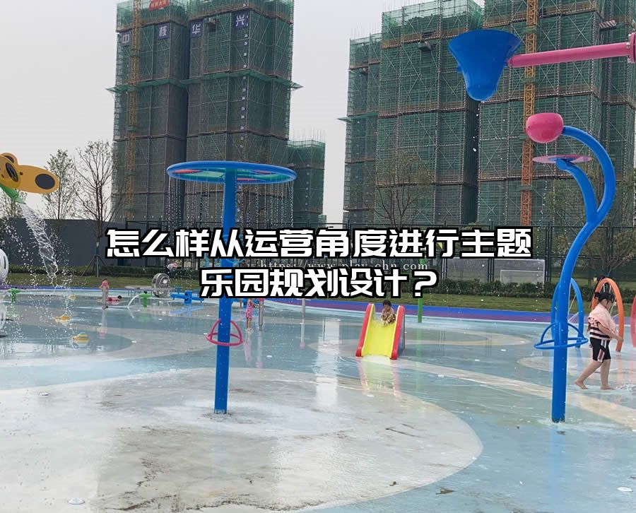 怎么樣從運營角度進行主題樂園規(guī)劃設(shè)計？