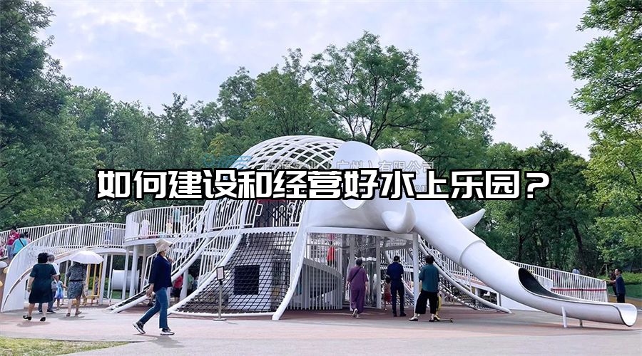 如何建設和經營好水上樂園？