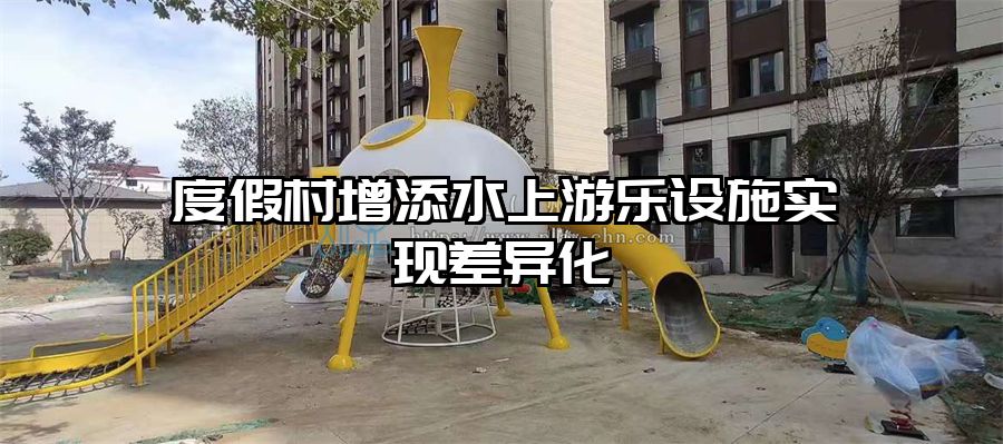 度假村增添水上游樂設(shè)施實(shí)現(xiàn)差異化