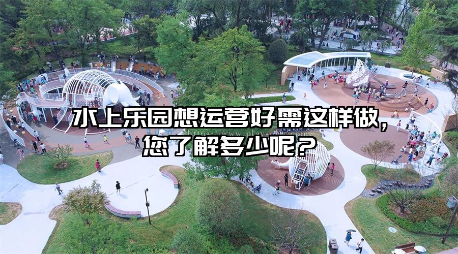 水上樂園想運營好需這樣做，您了解多少呢？