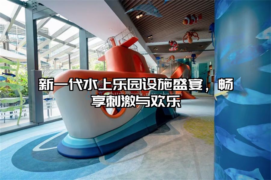 新一代水上樂園設施盛宴，暢享刺激與歡樂