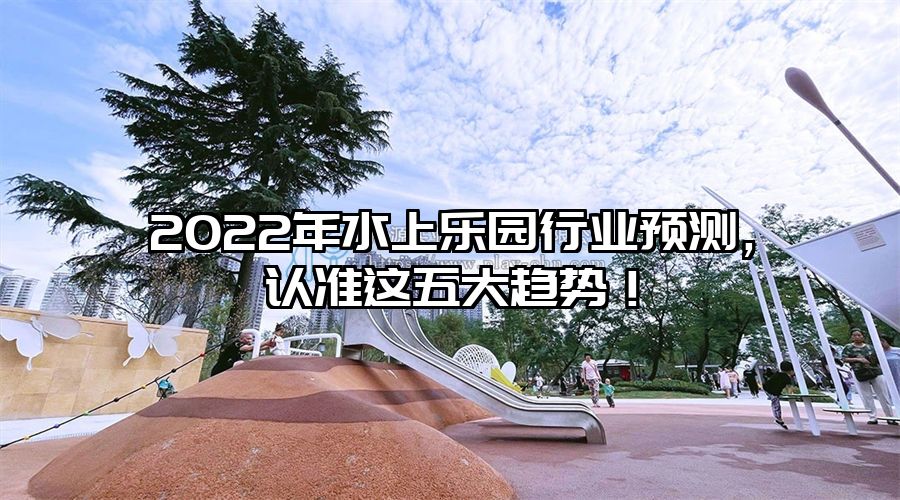 2022年水上樂園行業(yè)預測，認準這五大趨勢！