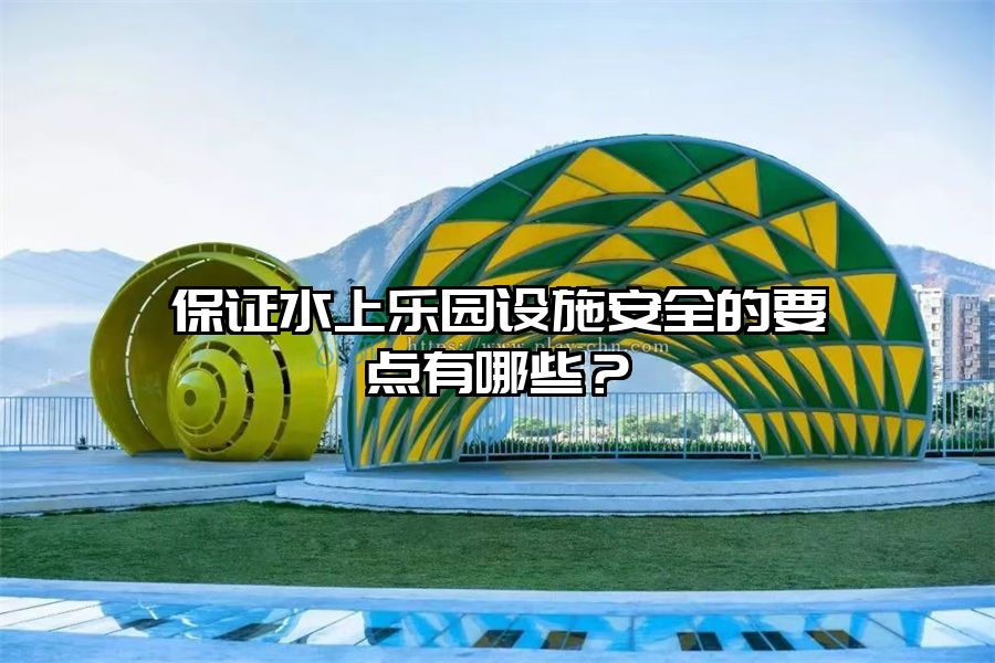 保證水上樂園設施安全的要點有哪些？