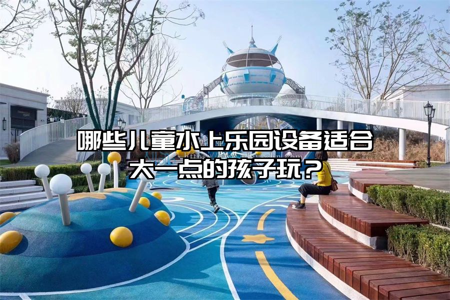 哪些兒童水上樂園設(shè)備適合大一點(diǎn)的孩子玩？
