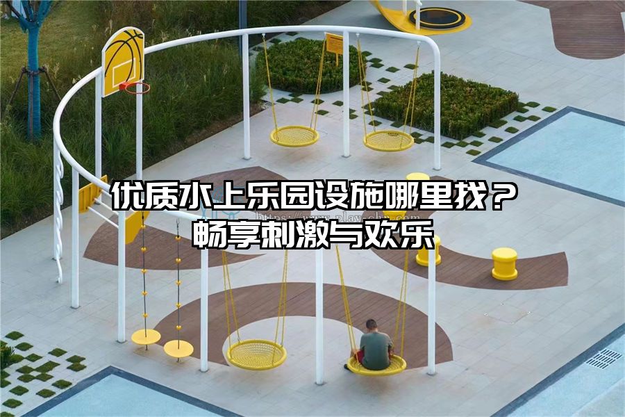 優(yōu)質(zhì)水上樂園設(shè)施哪里找？暢享刺激與歡樂