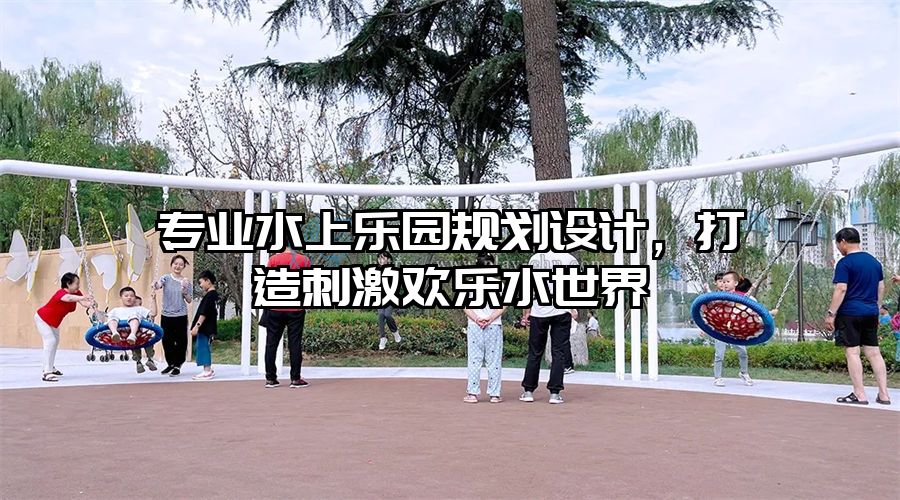 專業(yè)水上樂園規(guī)劃設計，打造刺激歡樂水世界