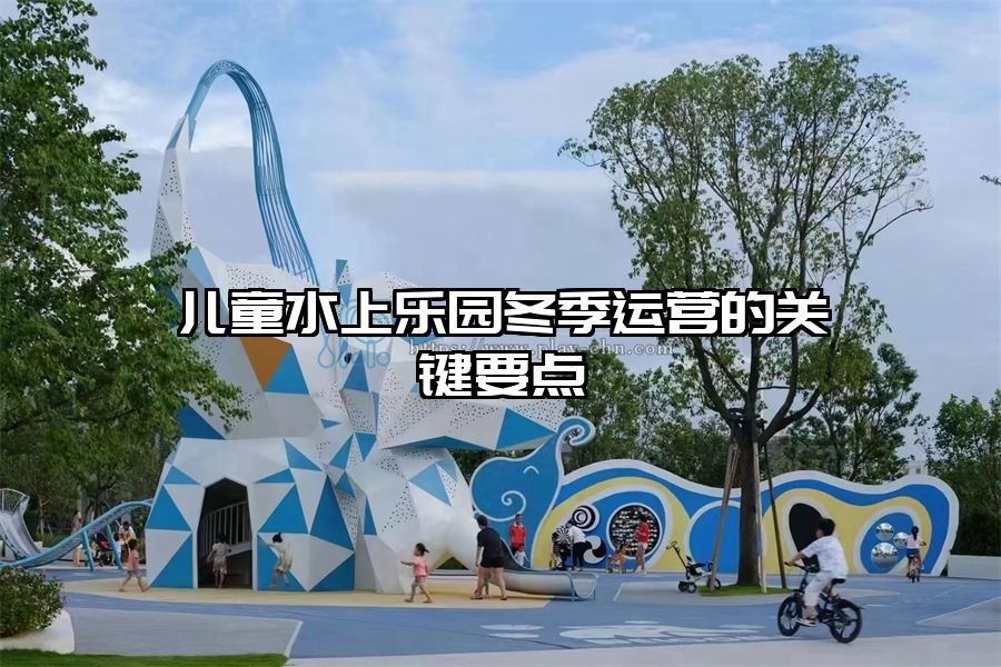 兒童水上樂園冬季運營的關(guān)鍵要點