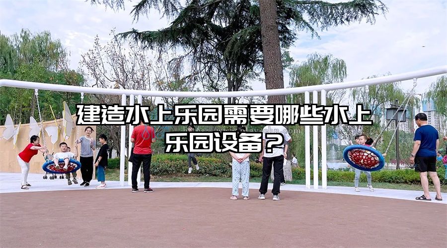 建造水上樂園需要哪些水上樂園設(shè)備？