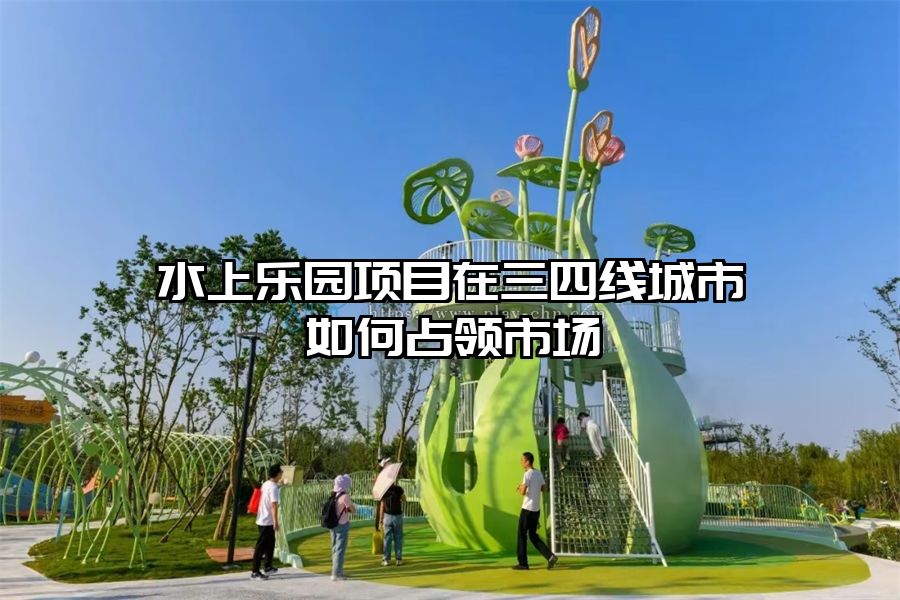 水上樂園項目在三四線城市如何占領市場