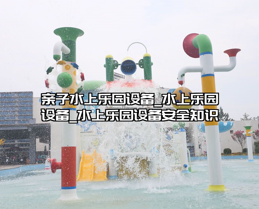 親子水上樂園設(shè)備_水上樂園設(shè)備_水上樂園設(shè)備安全知識(shí)