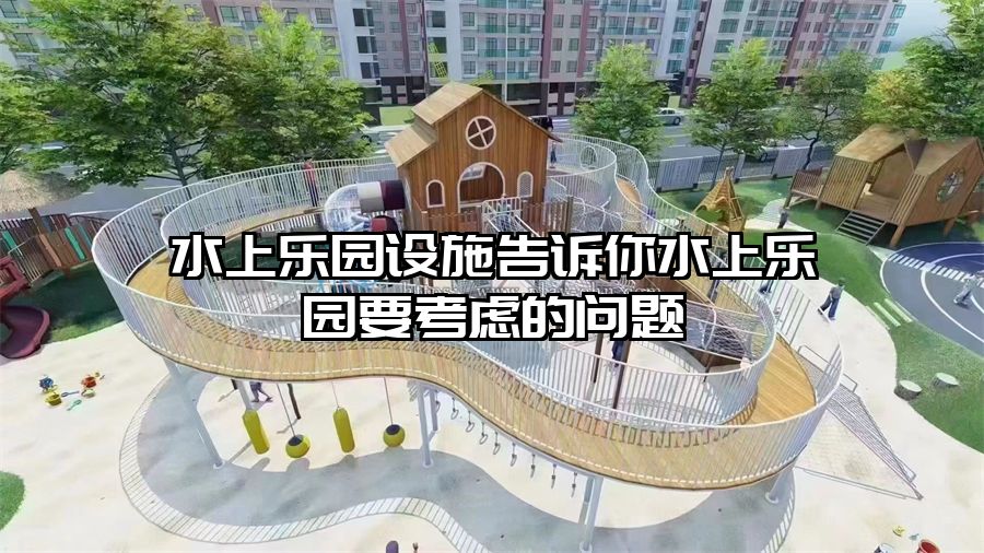 水上樂園設施告訴你水上樂園要考慮的問題