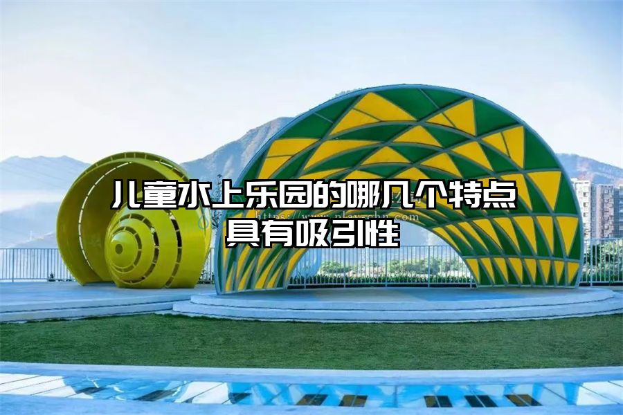 兒童水上樂園的哪幾個特點具有吸引性