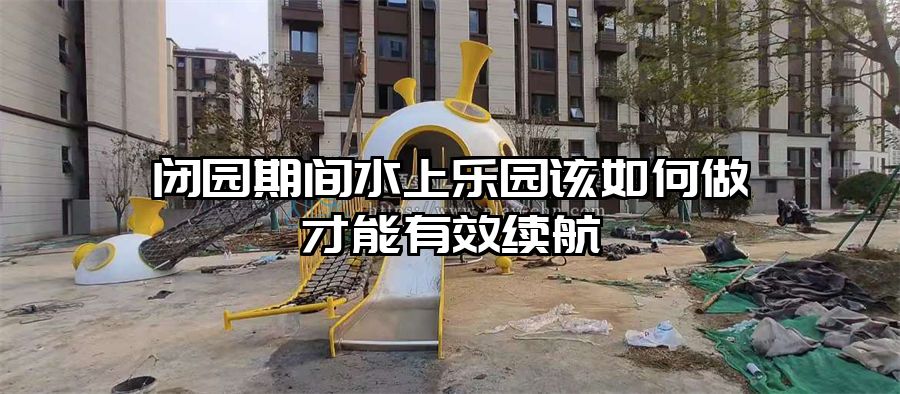 閉園期間水上樂園該如何做才能有效續(xù)航