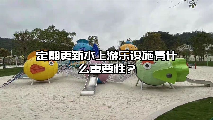 定期更新水上游樂設施有什么重要性？