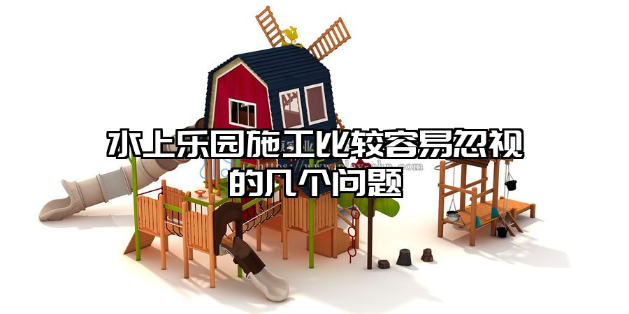 水上樂園施工比較容易忽視的幾個問題