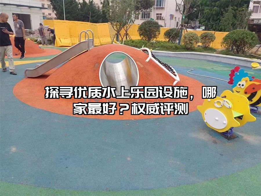 探尋優(yōu)質(zhì)水上樂園設(shè)施，哪家最好？權(quán)威評(píng)測(cè)