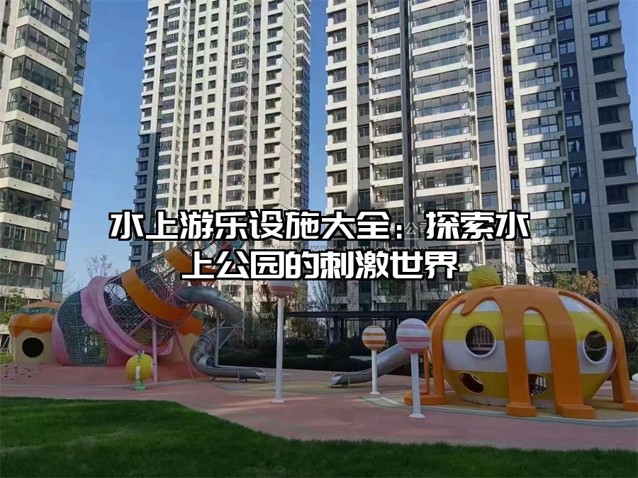 水上游樂設施大全：探索水上公園的刺激世界