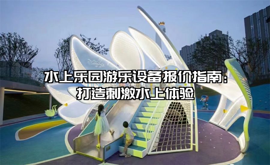 水上樂(lè)園游樂(lè)設(shè)備報(bào)價(jià)指南：打造刺激水上體驗(yàn)