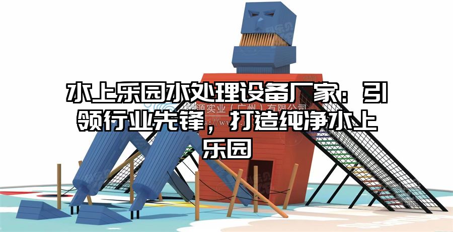 水上樂園水處理設(shè)備廠家：引領(lǐng)行業(yè)先鋒，打造純凈水上樂園