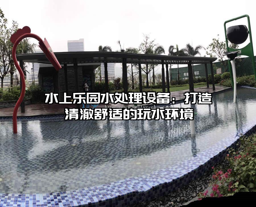 水上樂園水處理設(shè)備：打造清澈舒適的玩水環(huán)境