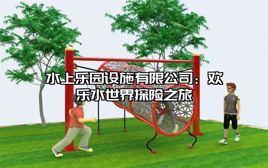 水上樂園設(shè)施有限公司：歡樂水世界探險(xiǎn)之旅