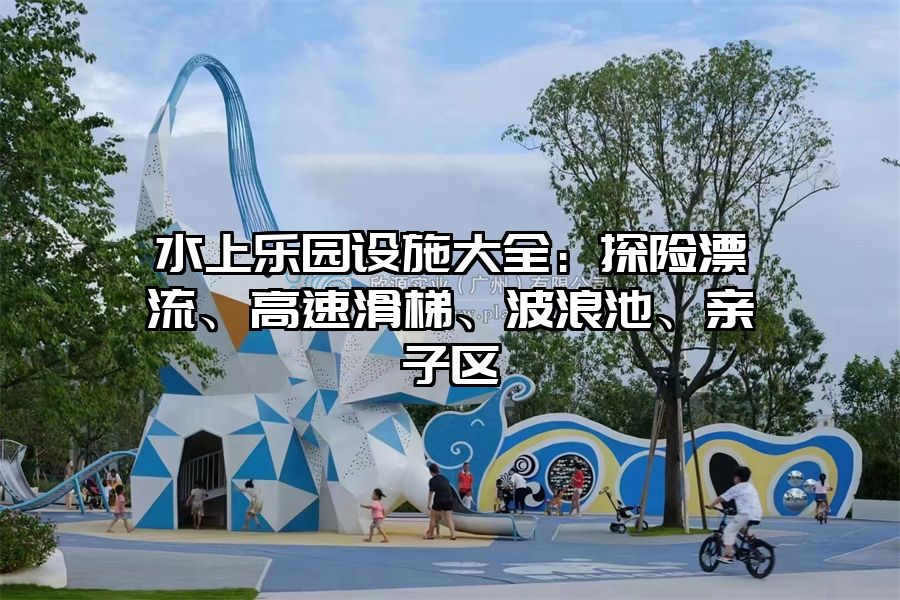水上樂園設施大全：探險漂流、高速滑梯、波浪池、親子區
