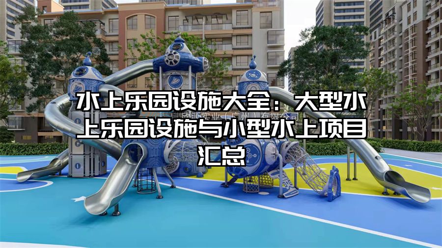 水上樂園設施大全：大型水上樂園設施與小型水上項目匯總