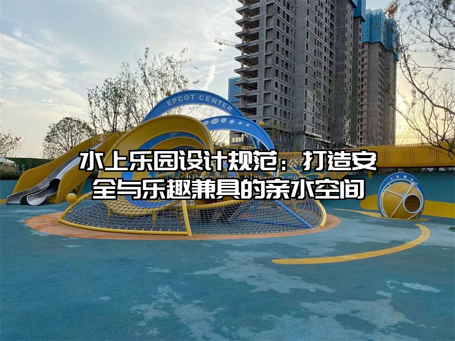 水上樂(lè)園設(shè)計(jì)規(guī)范：打造安全與樂(lè)趣兼具的親水空間