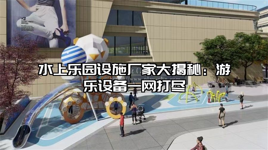 水上樂(lè)園設(shè)施廠家大揭秘：游樂(lè)設(shè)備一網(wǎng)打盡