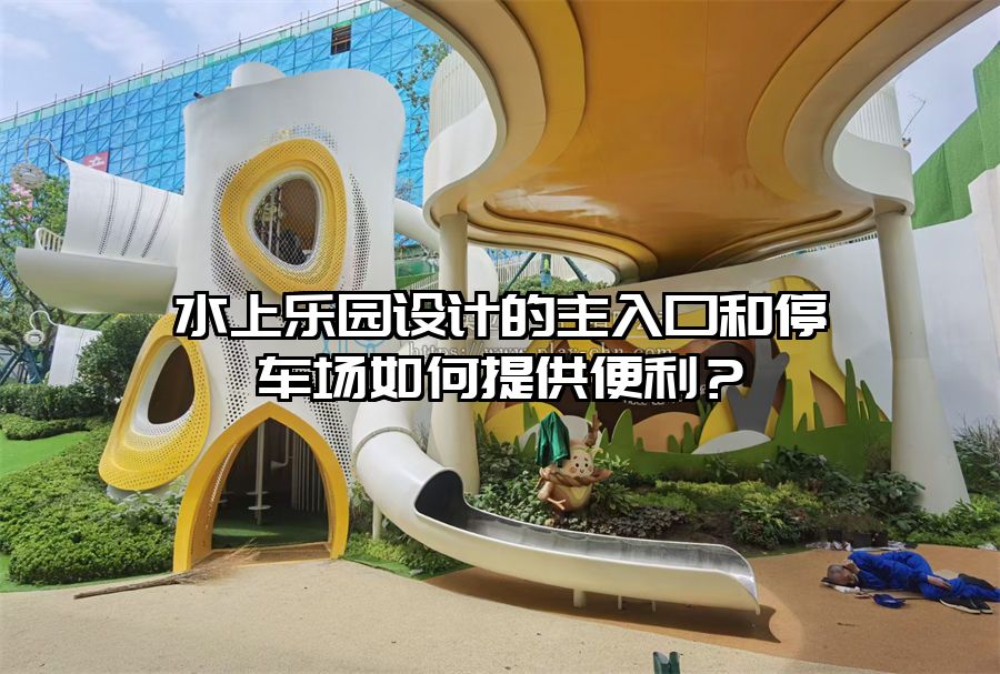 水上樂園設計的主入口和停車場如何提供便利？