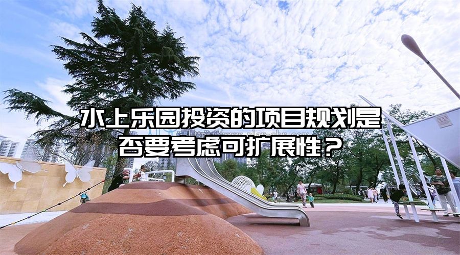 水上樂園投資的項目規劃是否要考慮可擴展性？