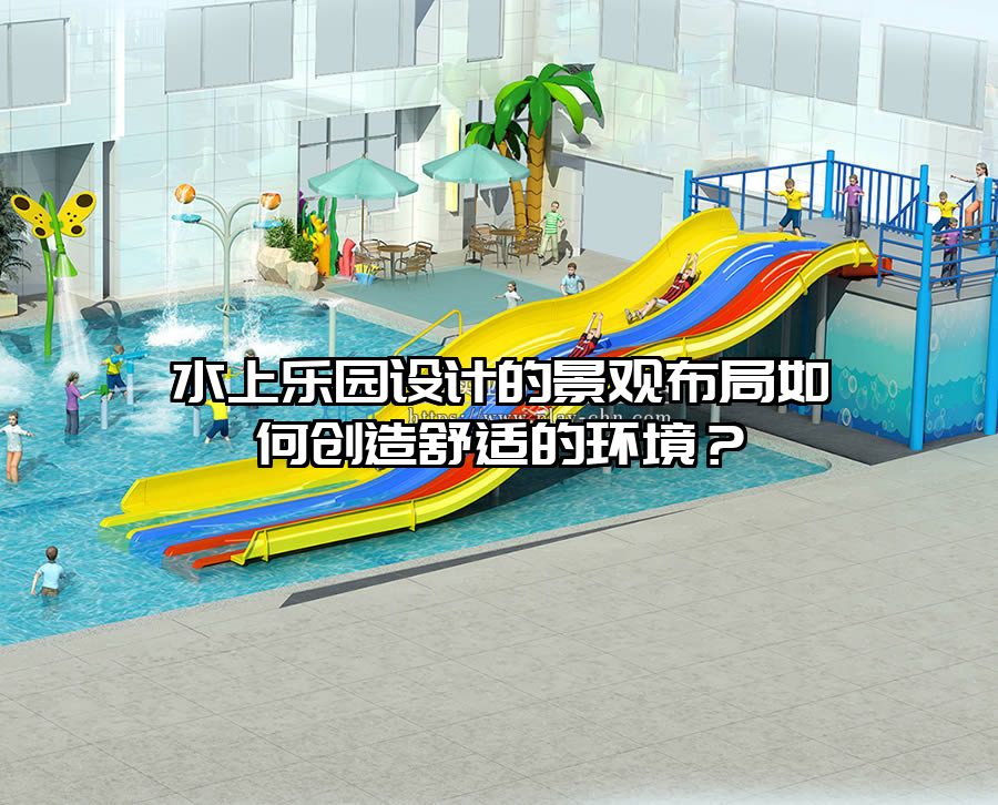 水上樂園設計的景觀布局如何創造舒適的環境？