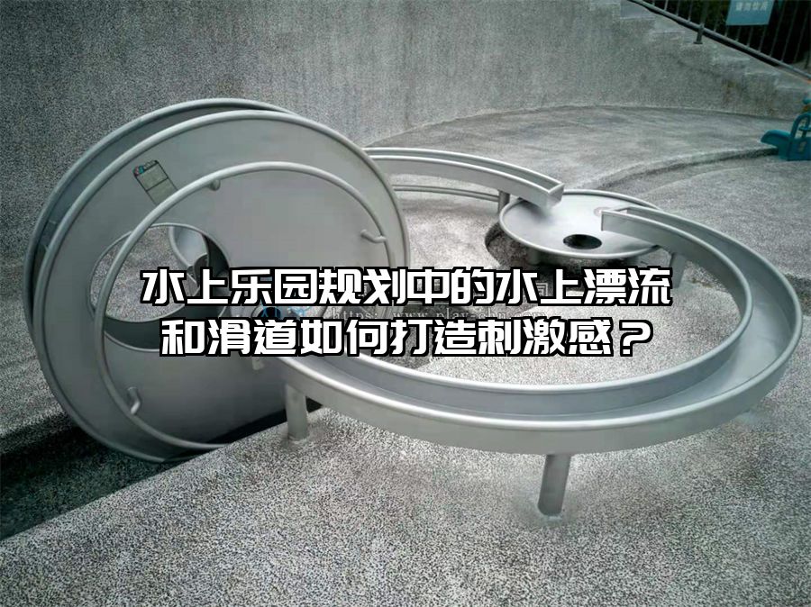 水上樂園規劃中的水上漂流和滑道如何打造刺激感？