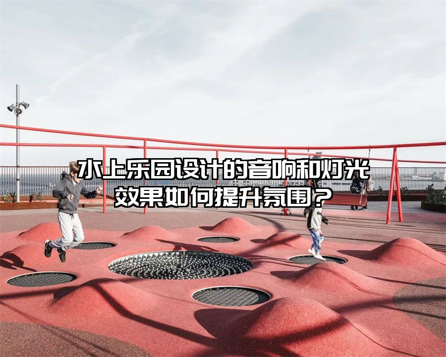 水上樂園設計的音響和燈光效果如何提升氛圍？