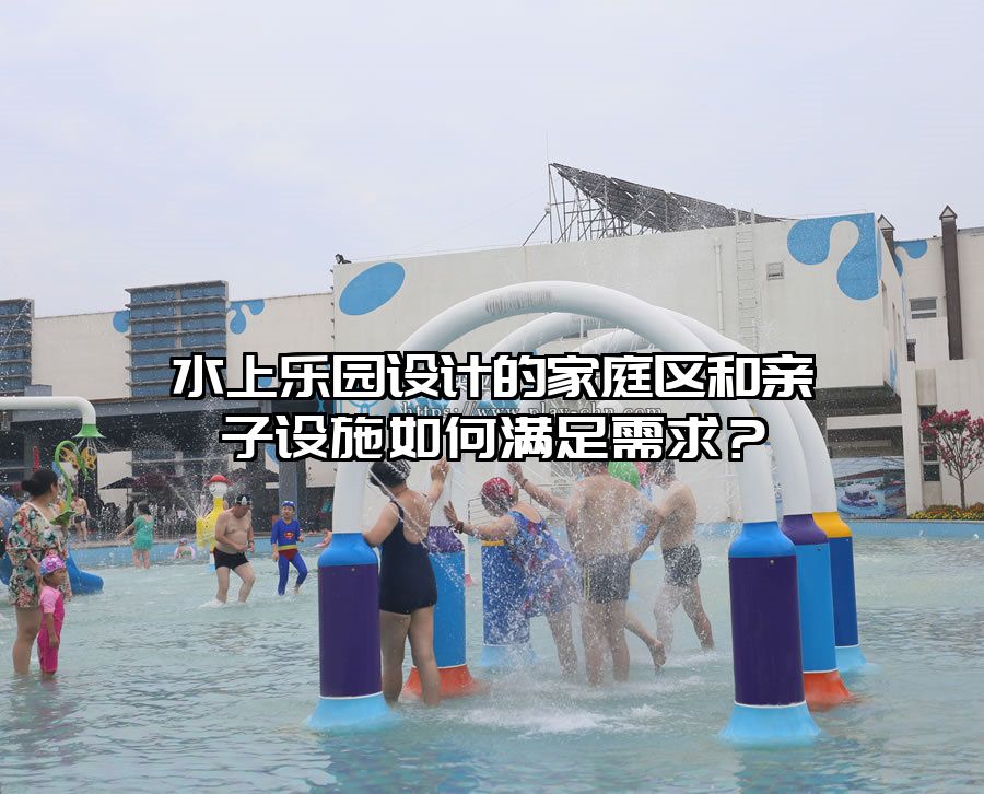 水上樂園設計的家庭區和親子設施如何滿足需求？