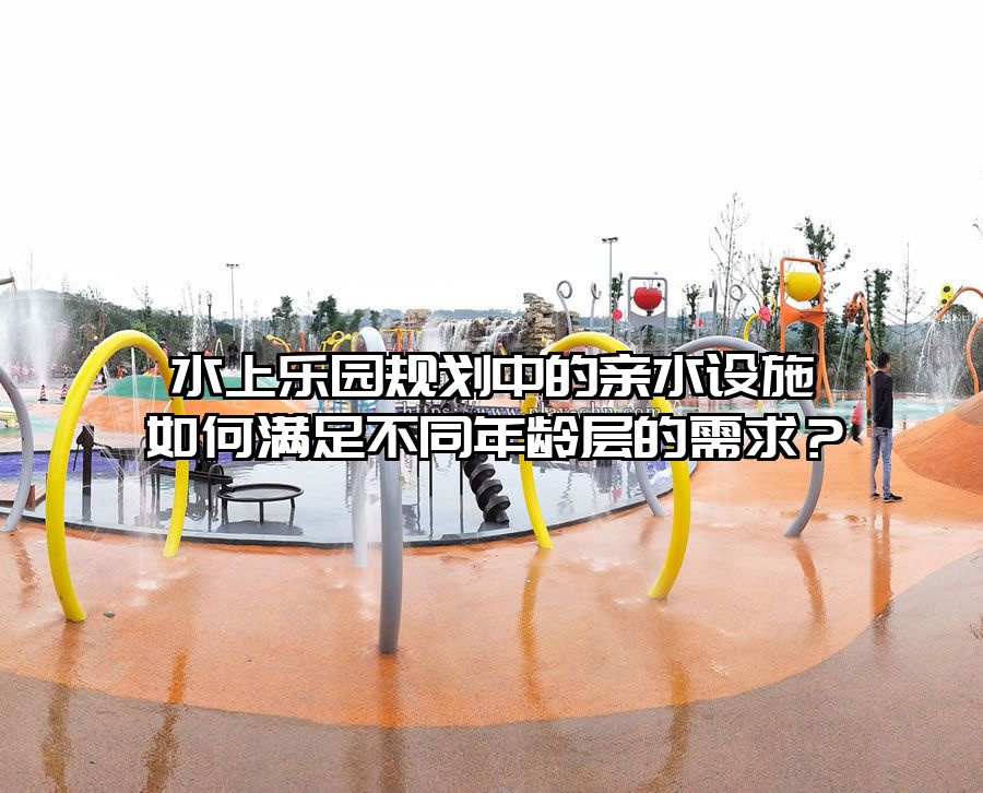 水上樂(lè)園規(guī)劃中的親水設(shè)施如何滿足不同年齡層的需求？