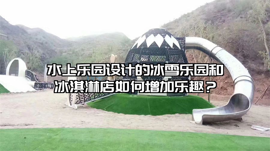 水上樂園設計的冰雪樂園和冰淇淋店如何增加樂趣？