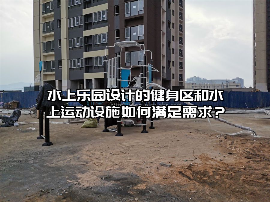 水上樂園設計的健身區和水上運動設施如何滿足需求？