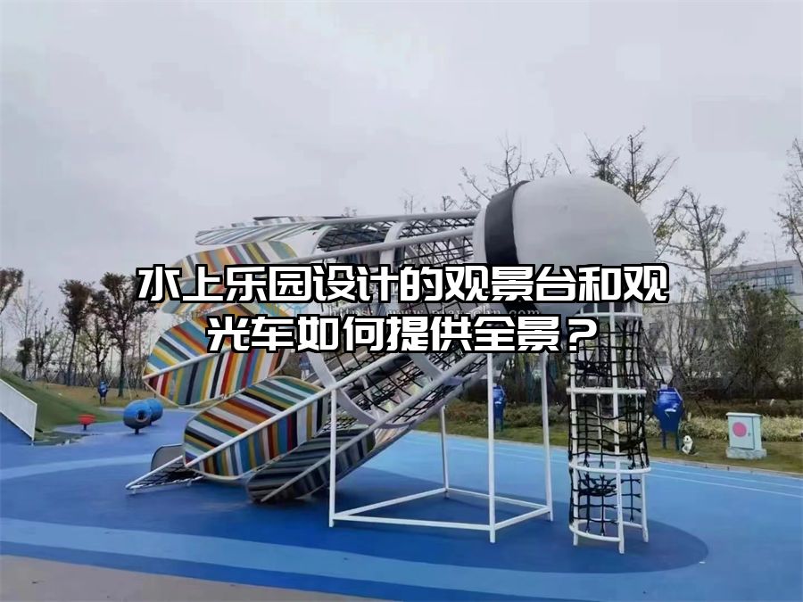 水上樂園設計的觀景臺和觀光車如何提供全景？