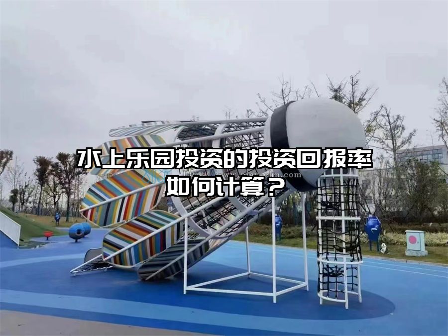 水上樂(lè)園投資的投資回報(bào)率如何計(jì)算？