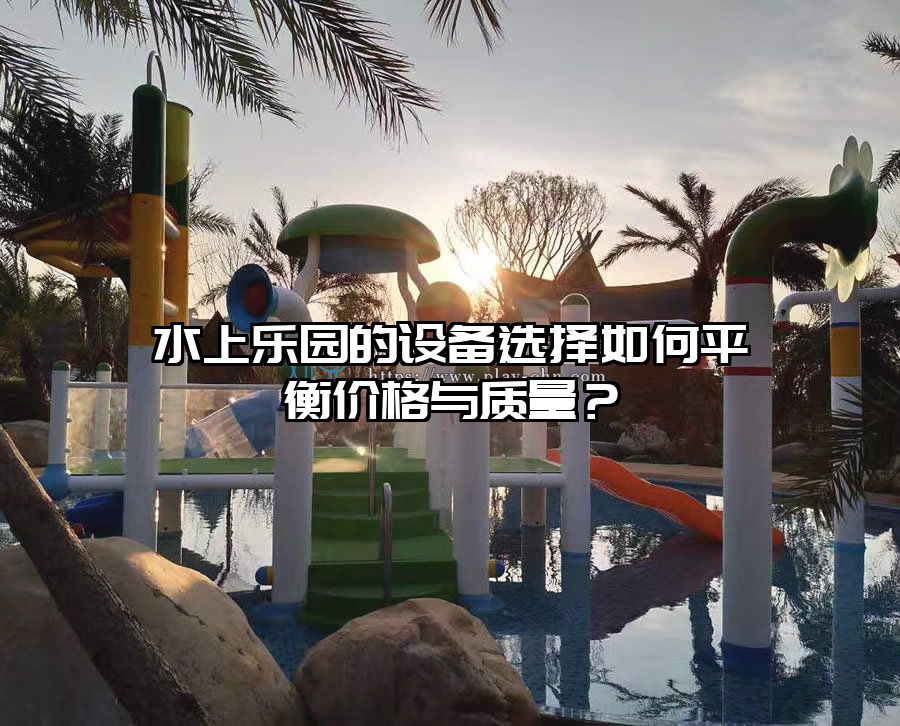 水上樂園的設備選擇如何平衡價格與質(zhì)量？