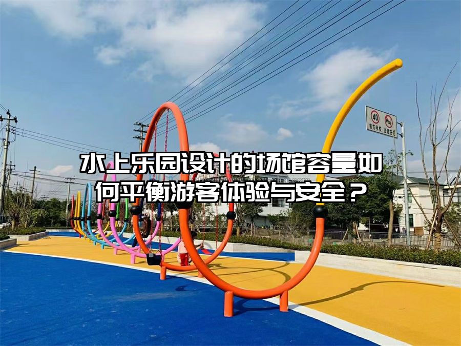 水上樂園設計的場館容量如何平衡游客體驗與安全？