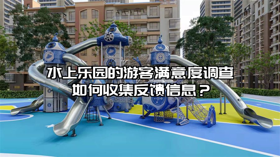 水上樂園的游客滿意度調查如何收集反饋信息？