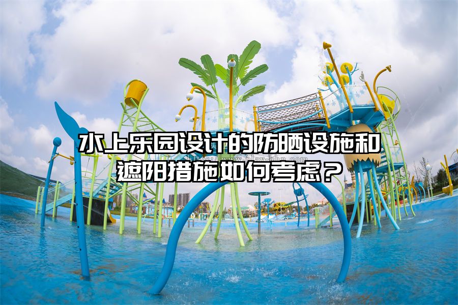 水上樂園設計的防曬設施和遮陽措施如何考慮？