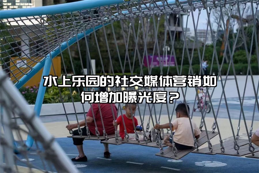 水上樂園的社交媒體營銷如何增加曝光度？