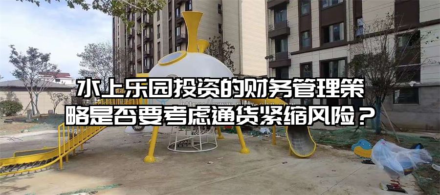 水上樂園投資的財務管理策略是否要考慮通貨緊縮風險？