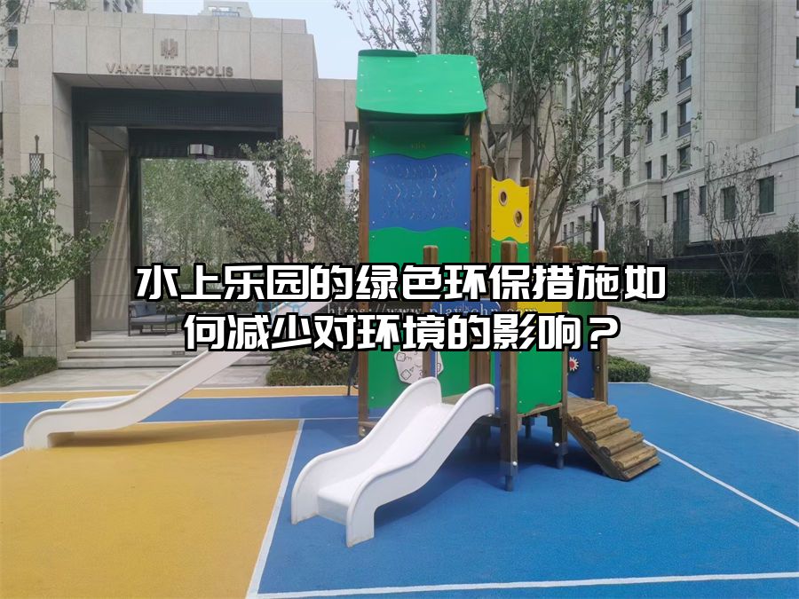 水上樂園的綠色環保措施如何減少對環境的影響？