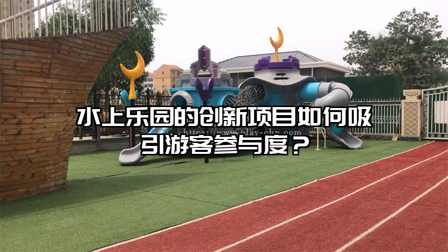 水上樂園的創新項目如何吸引游客參與度？